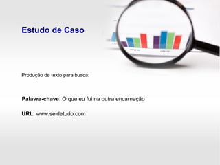 Estudo de Caso
Palavra-chave: O que eu fui na outra encarnação
URL: www.seidetudo.com
Produção de texto para busca:
 
