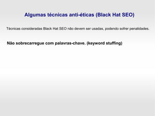 Algumas técnicas anti-éticas (Black Hat SEO)
Não sobrecarregue com palavras-chave. (keyword stuffing)
Técnicas consideradas Black Hat SEO não devem ser usadas, podendo sofrer penalidades.
 