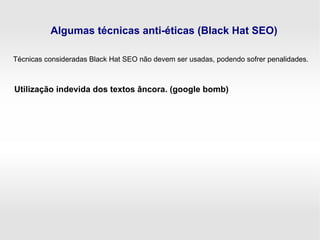 Algumas técnicas anti-éticas (Black Hat SEO)
Utilização indevida dos textos âncora. (google bomb)
Técnicas consideradas Black Hat SEO não devem ser usadas, podendo sofrer penalidades.
 