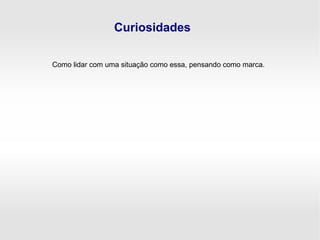 Curiosidades
Como lidar com uma situação como essa, pensando como marca.
 