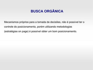 BUSCA ORGÂNICA
Mecanismos próprios para a tomada de decisões, não é possível ter o
controle do posicionamento, porém utilizando metodologias
(estratégias on page) é possível obter um bom posicionamento.
 
