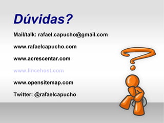 Dúvidas?
Mail/talk: rafael.capucho@gmail.com
www.rafaelcapucho.com
www.acrescentar.com
www.lincehost.com
www.opensitemap.com
Twitter: @rafaelcapucho
 
