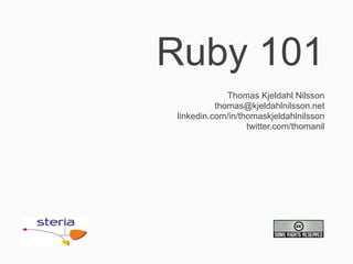 Ruby 101
              Thomas Kjeldahl Nilsson
           thomas@kjeldahlnilsson.net
 linkedin.com/in/thomaskjeldahlnilsson
                   twitter.com/thomanil
 