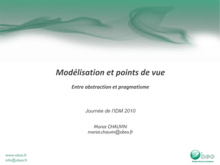 Modélisation et points de vue Entre abstraction et pragmatisme Journée de l'IDM 2010 Mariot CHAUVIN [email_address] 