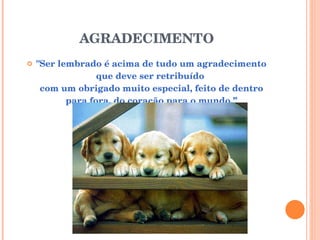 AGRADECIMENTO "Ser lembrado é acima de tudo um agradecimento que deve ser retribuído  com um obrigado muito especial, feito de dentro para fora, do coração para o mundo.” 