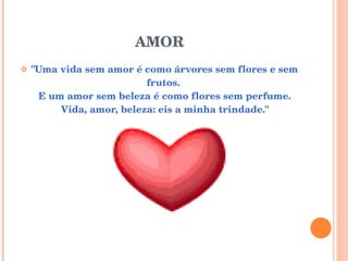 AMOR "Uma vida sem amor é como árvores sem flores e sem frutos.  E um amor sem beleza é como flores sem perfume. Vida, amor, beleza: eis a minha trindade."   