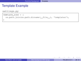 Front-End Development   Templates


Template Example
settings.py
TEMPLATE_DIRS = (
  os.path.join(os.path.dirname(__file__), 'templates'),
)




  Nick Efford (Univ of Leeds)            Web Development With Django   YPy 2010-12-11   29 / 31
 