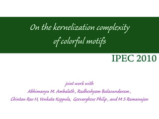 On the kernelization complexity
                of colorful motifs
                                                   IPEC 2010

                           joint work with
        Abhimanyu M. Ambalath , Radheshyam Balasundaram ,
Chintan Rao H, Venkata Koppula, Geevarghese Philip , and M S Ramanujan
 