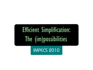 Eﬃcient Simplication:
 The (im)possibilities
     IMPECS 2010
 