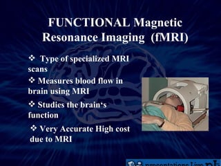 FUNCTIONAL Magnetic Resonance Imaging  (fMRI) Type of specialized MRI scans  Measures blood flow in brain using MRI Studies the brain‘s function Very Accurate High cost due to MRI 