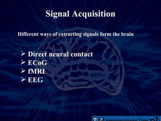 Signal Acquisition Different ways of extracting signals form the brain Direct neural contact ECoG fMRI EEG 