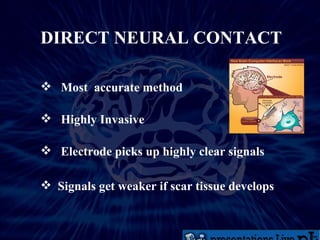DIRECT NEURAL CONTACT Most  accurate method Highly Invasive Electrode picks up highly clear signals  Signals get weaker if scar tissue develops  