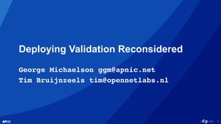 1
Deploying Validation Reconsidered
George Michaelson ggm@apnic.net
Tim Bruijnzeels tim@opennetlabs.nl
 