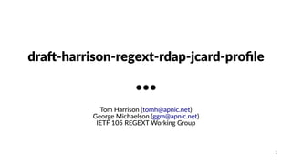 1
draft-harrison-regext-rdap-jcard-profile
●●●
Tom Harrison (tomh@apnic.net)
George Michaelson (ggm@apnic.net)
IETF 105 REGEXT Working Group
 