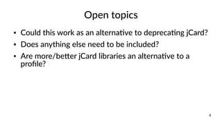 4
Open topics
● Could this work as an alternative to deprecating jCard?
● Does anything else need to be included?
● Are mo...