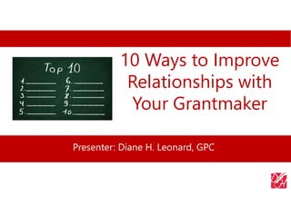 10 Ways to Improve
Relationships with
Your Grantmaker
Presenter: Diane H. Leonard, GPC
 