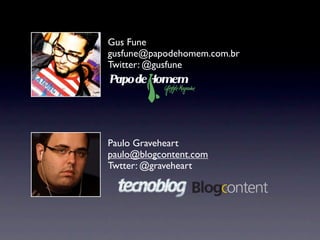 Gus Fune
gusfune@papodehomem.com.br
Twitter: @gusfune




Paulo Graveheart
paulo@blogcontent.com
Twtter: @graveheart
 