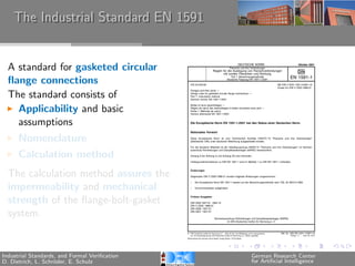 The Industrial Standard EN 1591


  A standard for gasketed circular
  ﬂange connections
  The standard consists of
    Applicability and basic
    assumptions
      Nomenclature
      Calculation method
  The calculation method assures the
  impermeability and mechanical
  strength of the ﬂange-bolt-gasket
  system.


Industrial Standards, and Formal Veriﬁcation   German Research Center
D. Dietrich, L. Schr¨der, E. Schulz
                    o                          for Artiﬁcial Intelligence
 