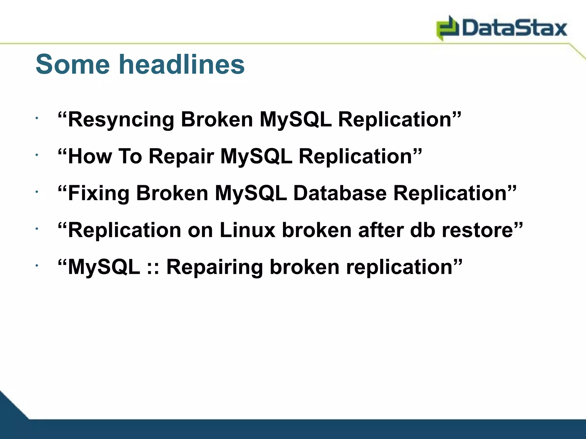 Some headlines
•
    “Resyncing Broken MySQL Replication”
•
    “How To Repair MySQL Replication”
•
    “Fixing Broken MySQL Database Replication”
•
    “Replication on Linux broken after db restore”
•
    “MySQL :: Repairing broken replication”
 