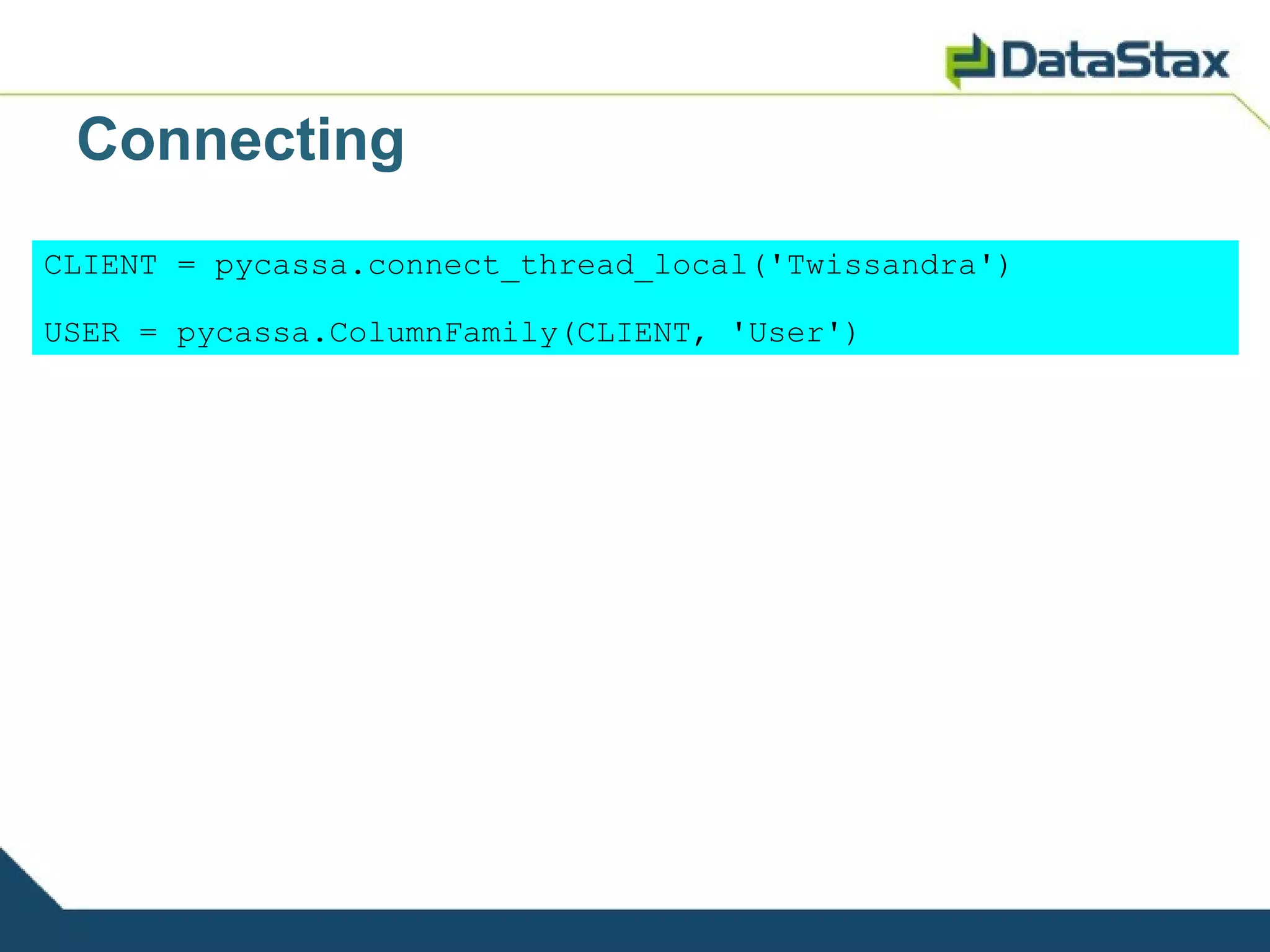 Connecting
CLIENT = pycassa.connect_thread_local('Twissandra')

USER = pycassa.ColumnFamily(CLIENT, 'User')
 