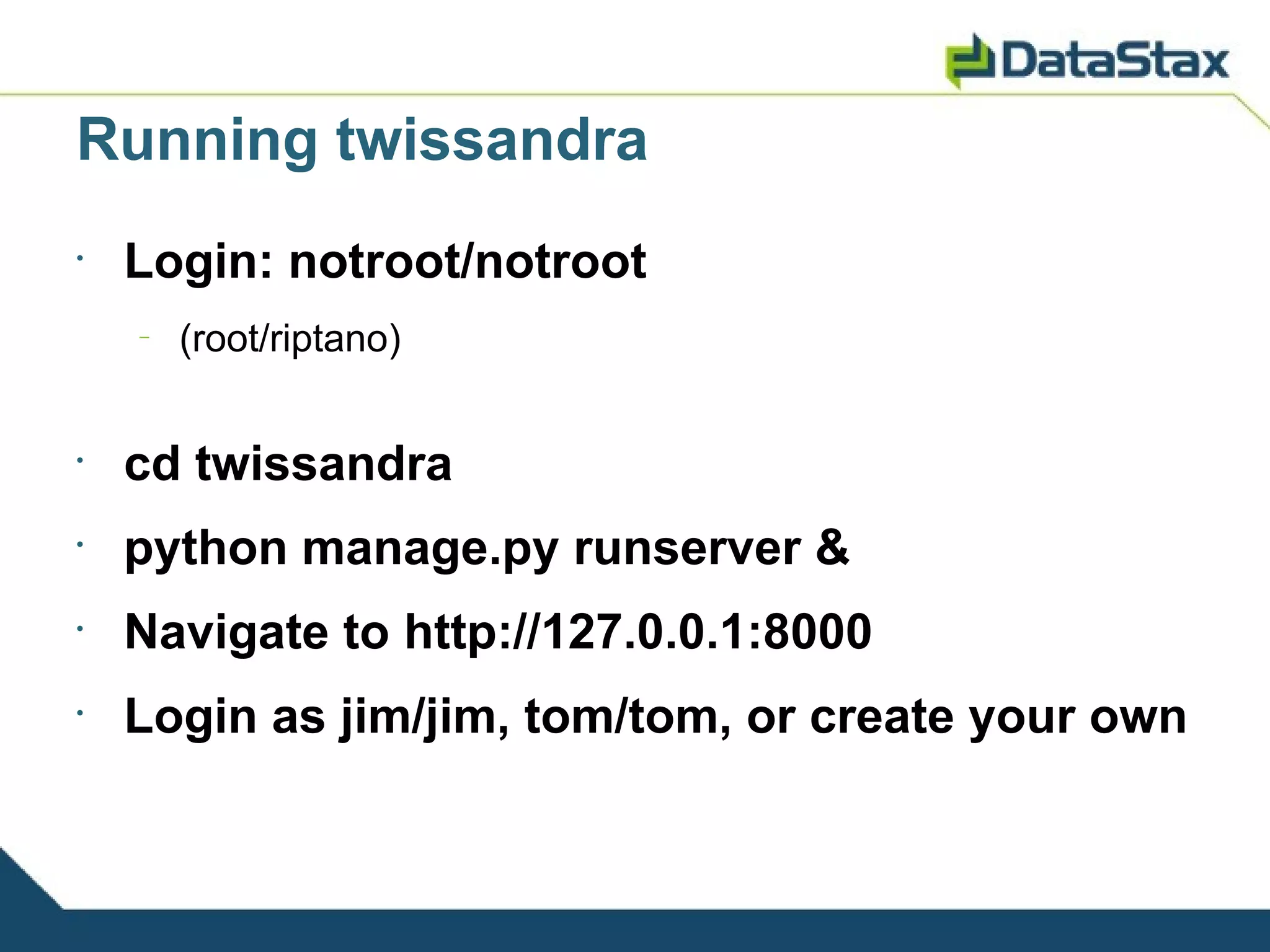 Running twissandra
•
    Login: notroot/notroot
    –
        (root/riptano)


•
    cd twissandra
•
    python manage.py runserver &
•
    Navigate to http://127.0.0.1:8000
•
    Login as jim/jim, tom/tom, or create your own
 
