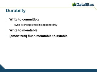 Durabilty
•
    Write to commitlog
    –
        fsync is cheap since it’s append-only
•
    Write to memtable
•
    [amortized] flush memtable to sstable
 