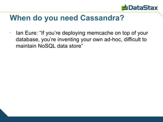 When do you need Cassandra?
•
    Ian Eure: “If you’re deploying memcache on top of your
    database, you’re inventing your own ad-hoc, difficult to
    maintain NoSQL data store”
 