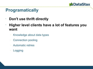 Programatically
•
    Don't use thrift directly
•
    Higher level clients have a lot of features you
    want
    –
        Knowledge about data types
    –
        Connection pooling
    –
        Automatic retries
    –
        Logging
 