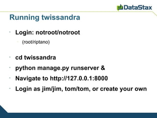 Running twissandra
•
    Login: notroot/notroot
    –
        (root/riptano)


•
    cd twissandra
•
    python manage.py runserver &
•
    Navigate to http://127.0.0.1:8000
•
    Login as jim/jim, tom/tom, or create your own
 