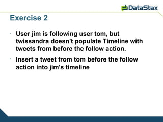 Exercise 2
•
    User jim is following user tom, but
    twissandra doesn't populate Timeline with
    tweets from before the follow action.
•
    Insert a tweet from tom before the follow
    action into jim's timeline
 