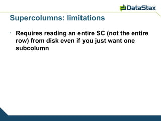 Supercolumns: limitations
•
    Requires reading an entire SC (not the entire
    row) from disk even if you just want one
    subcolumn
 