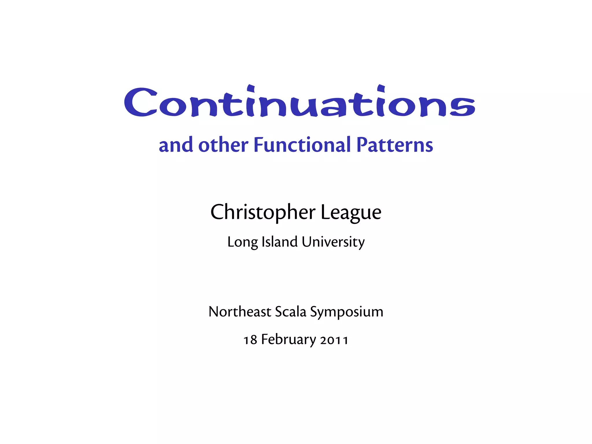 Continuations
 and other Functional Patterns

      Christopher League
        Long Island University



      Northeast Scala Symposium
           February 
 