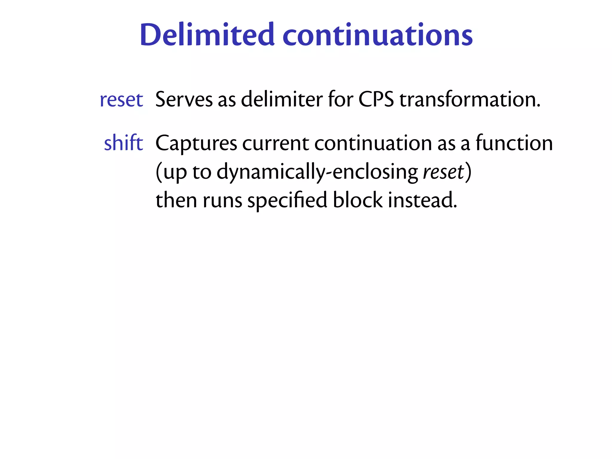 Delimited continuations
reset Serves as delimiter for CPS transformation.
shift Captures current continuation as a function
      (up to dynamically-enclosing reset)
      then runs speciﬁed block instead.
 