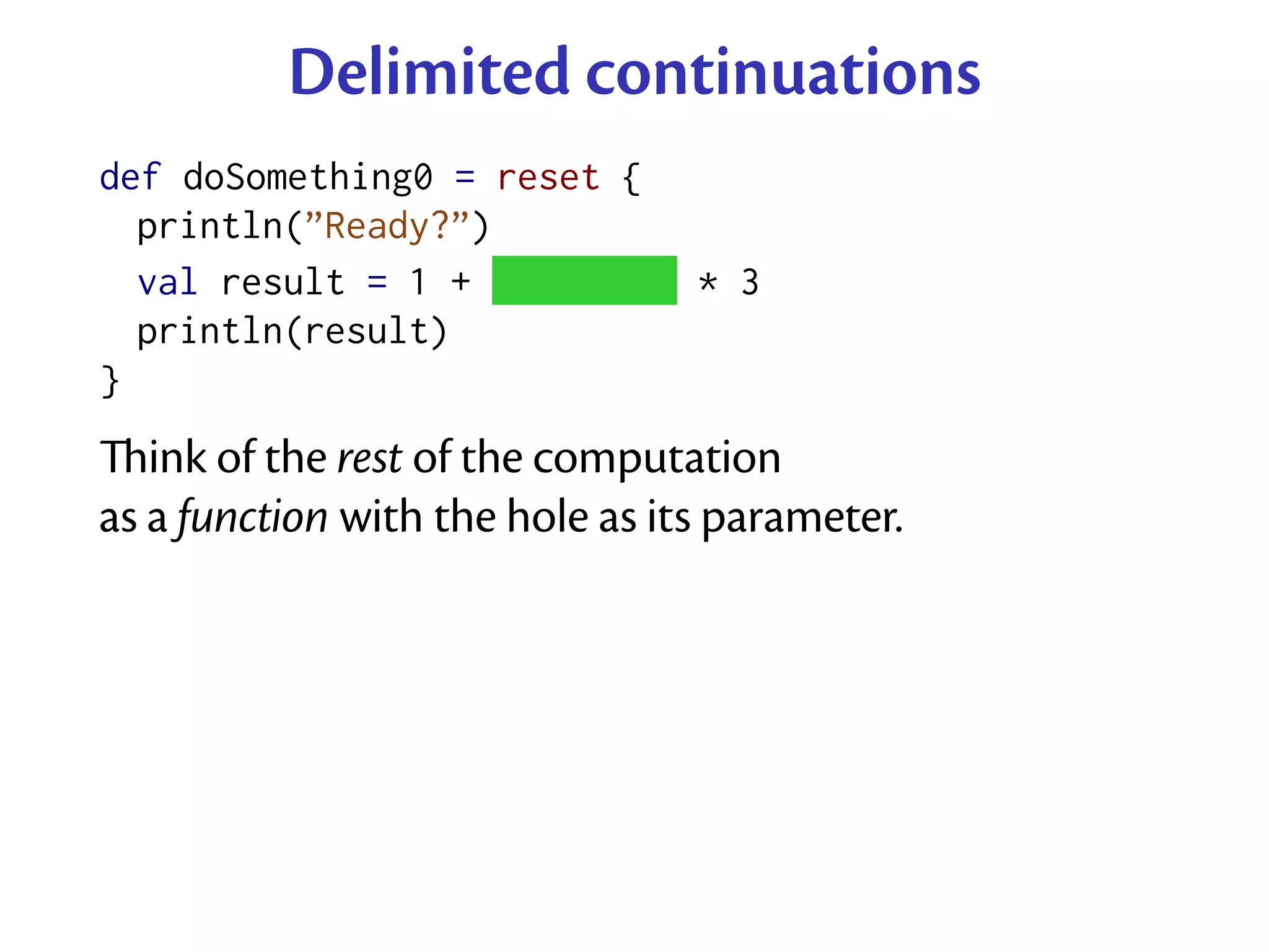 Delimited continuations
def doSomething0 = reset {
  println(”Ready?”)
  val result = 1 + ˜˜˜˜˜˜˜˜ * 3
  println(result)
}
ink of the rest of the computation
as a function with the hole as its parameter.
 