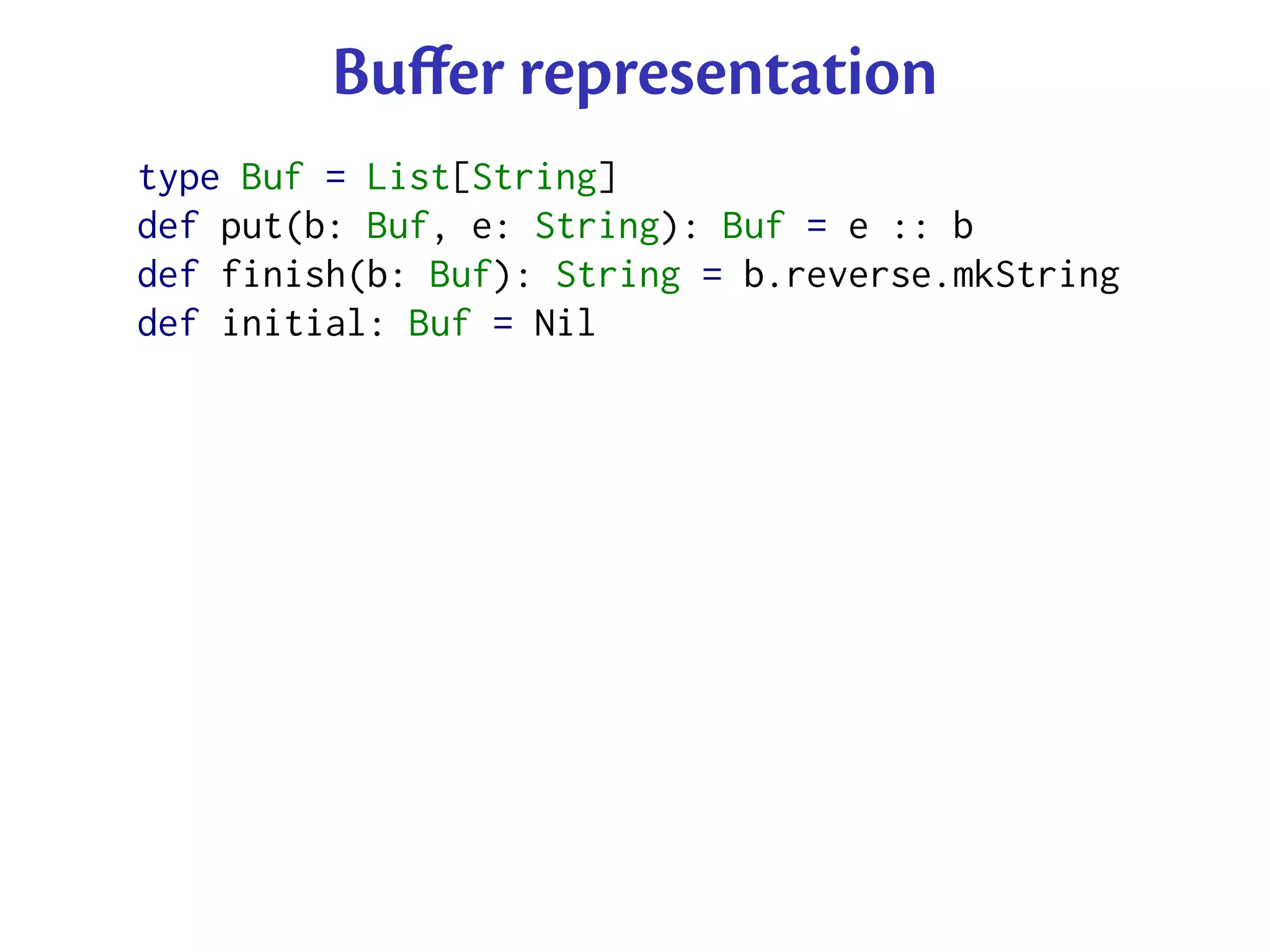 Buﬀer representation
type Buf = List[String]
def put(b: Buf, e: String): Buf = e :: b
def finish(b: Buf): String = b.reverse.mkString
def initial: Buf = Nil
 