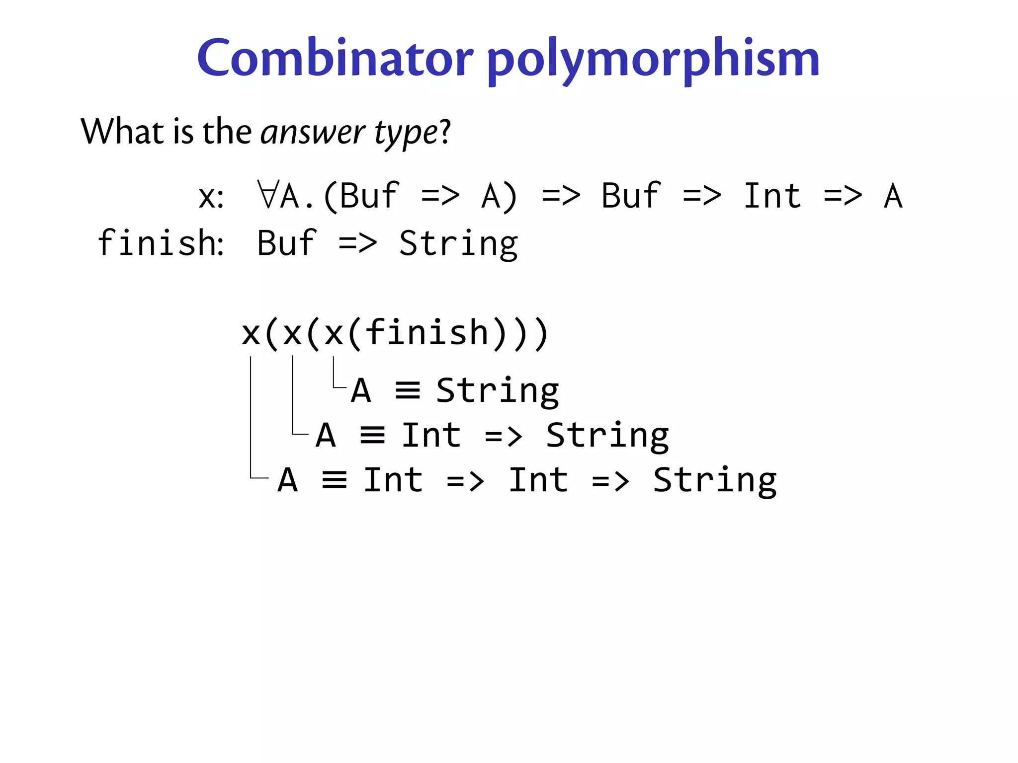 Combinator polymorphism
What is the answer type?
      x: ∀A.(Buf => A) => Buf => Int => A
 finish: Buf => String

          x(x(x(finish)))
                A	≡ String
              A	≡ Int	=>	String
            A	≡ Int	=>	Int	=>	String
 