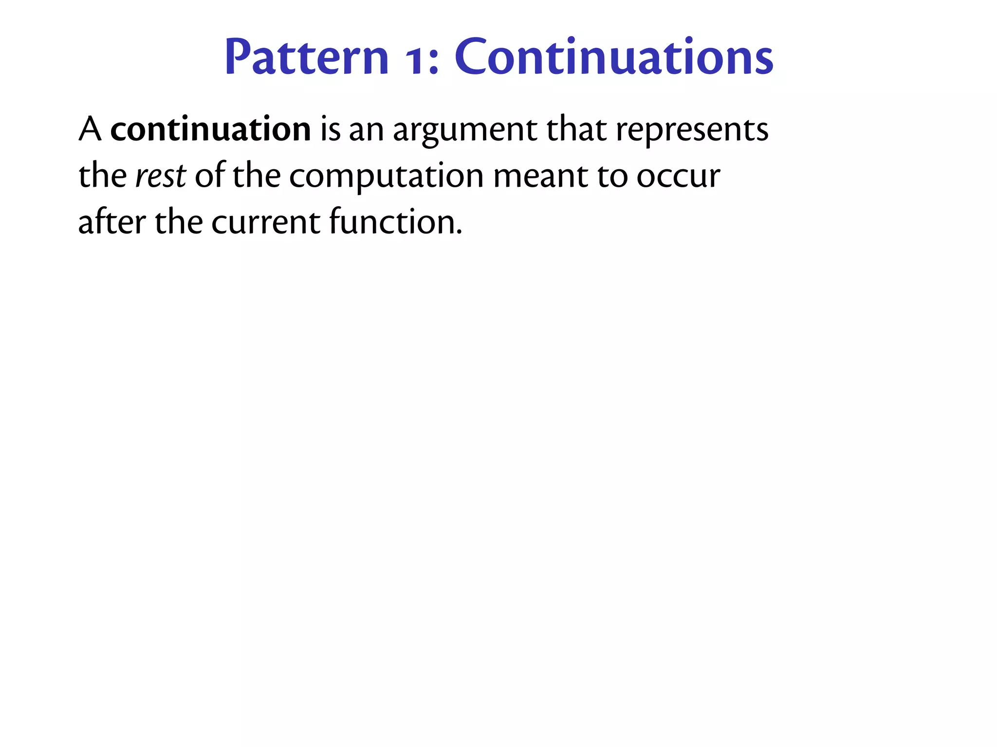 Pattern : Continuations
A continuation is an argument that represents
the rest of the computation meant to occur
after the current function.
 