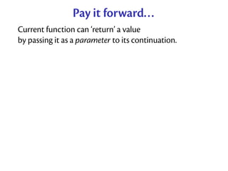 Pay it forward...
Current function can ‘return’ a value
by passing it as a parameter to its continuation.
 