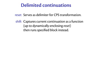 Delimited continuations
reset Serves as delimiter for CPS transformation.
shift Captures current continuation as a function
      (up to dynamically-enclosing reset)
      then runs speciﬁed block instead.
 