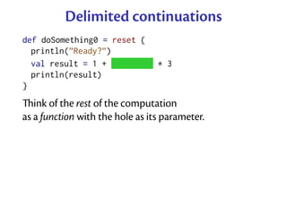 Delimited continuations
def doSomething0 = reset {
  println(”Ready?”)
  val result = 1 + ˜˜˜˜˜˜˜˜ * 3
  println(result)
}
ink of the rest of the computation
as a function with the hole as its parameter.
 