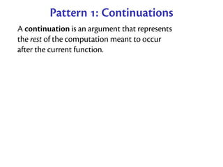 Pattern : Continuations
A continuation is an argument that represents
the rest of the computation meant to occur
after the current function.
 