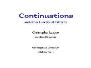 Continuations
 and other Functional Patterns

      Christopher League
        Long Island University



      Northeast Scala Symposium
           February 
 