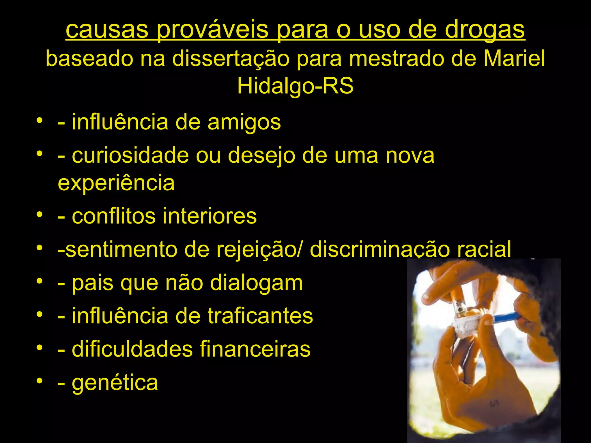 causas prováveis para o uso de drogas baseado na dissertação para mestrado de Mariel Hidalgo-RS - influência de amigos - curiosidade ou desejo de uma nova experiência - conflitos interiores -sentimento de rejeição/ discriminação racial - pais que não dialogam - influência de traficantes - dificuldades financeiras - genética 