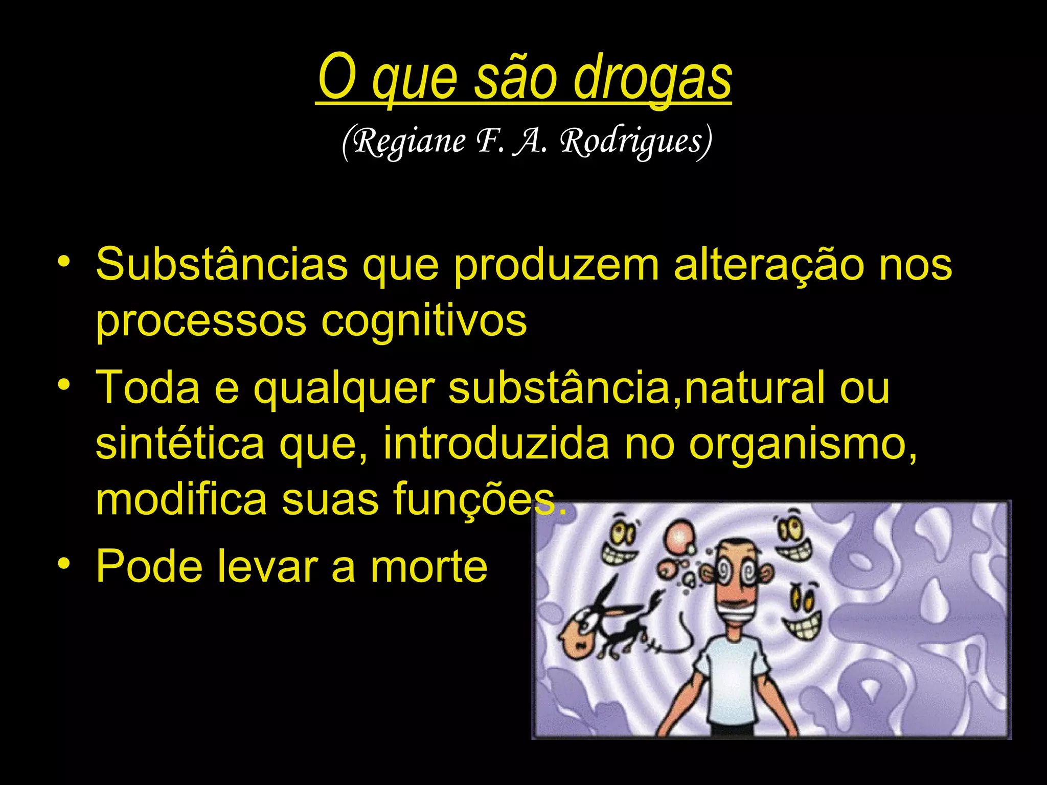 O que são drogas (Regiane F. A. Rodrigues) Substâncias que produzem alteração nos processos cognitivos Toda e qualquer substância,natural ou sintética que, introduzida no organismo, modifica suas funções. Pode levar a morte 