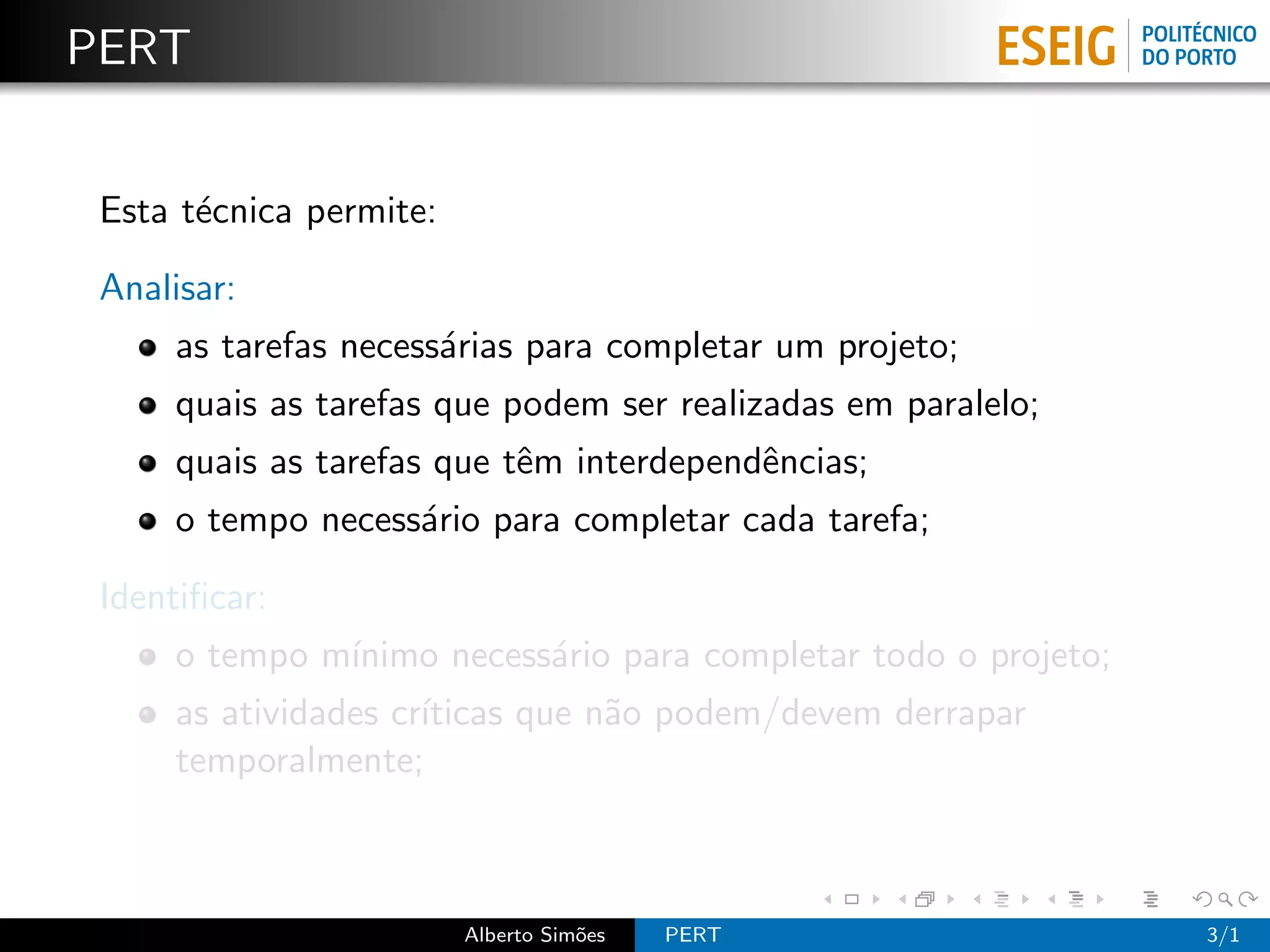 PERT


 Esta t´cnica permite:
       e

 Analisar:
      as tarefas necess´rias para completar um projeto;
                       a
      quais as tarefas que podem ser realizadas em paralelo;
      quais as tarefas que tˆm interdependˆncias;
                            e             e
      o tempo necess´rio para completar cada tarefa;
                    a

 Identiﬁcar:
      o tempo m´
               ınimo necess´rio para completar todo o projeto;
                           a
      as atividades cr´
                      ıticas que n˜o podem/devem derrapar
                                  a
      temporalmente;



                         Alberto Sim˜es
                                    o     PERT                   3/1
 