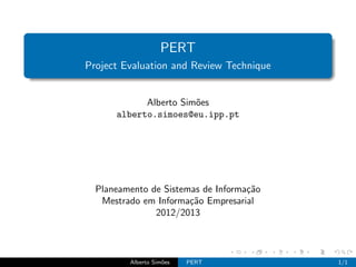 PERT
Project Evaluation and Review Technique


            Alberto Sim˜es
                       o
      alberto.simoes@eu.ipp.pt




  Planeamento de Sistemas de Informa¸˜o
                                    ca
   Mestrado em Informa¸˜o Empresarial
                       ca
               2012/2013



         Alberto Sim˜es
                    o     PERT            1/1
 