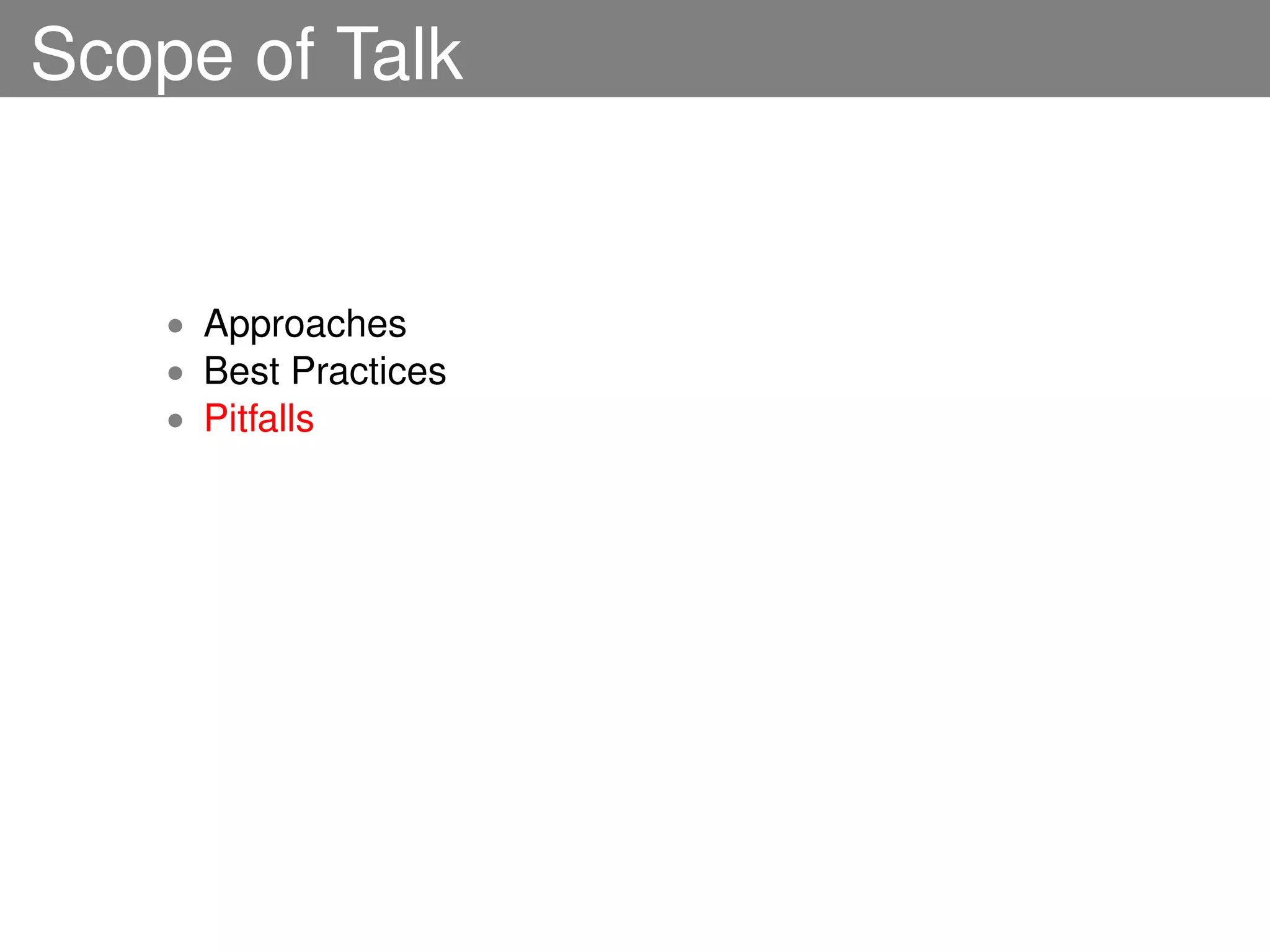 Scope of Talk


    • Approaches
    • Best Practices
    • Pitfalls
 