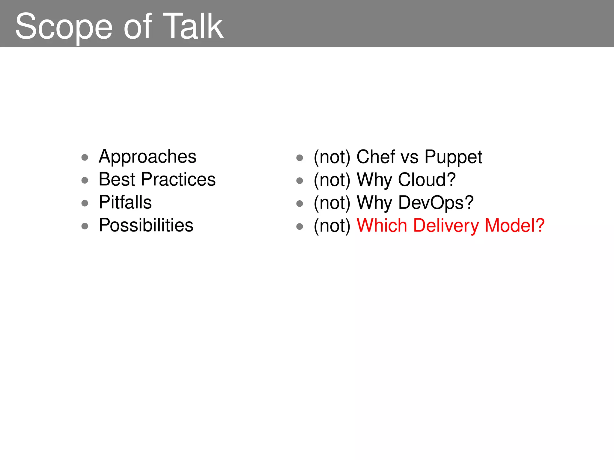 Scope of Talk


    •   Approaches       •   (not) Chef vs Puppet
    •   Best Practices   •   (not) Why Cloud?
    •   Pitfalls         •   (not) Why DevOps?
    •   Possibilities    •   (not) Which Delivery Model?
 