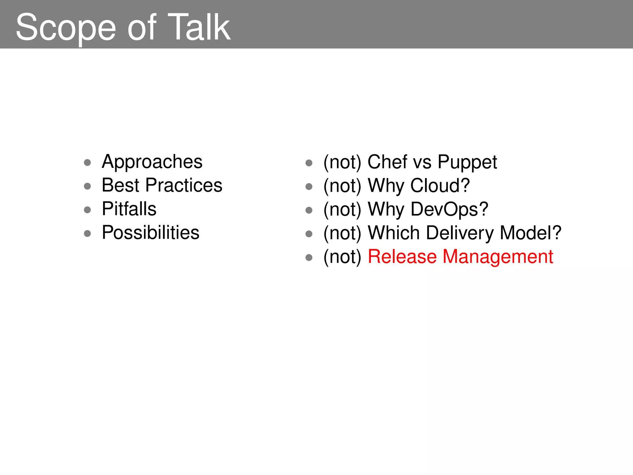 Scope of Talk


    •   Approaches       •   (not) Chef vs Puppet
    •   Best Practices   •   (not) Why Cloud?
    •   Pitfalls         •   (not) Why DevOps?
    •   Possibilities    •   (not) Which Delivery Model?
                         •   (not) Release Management
 