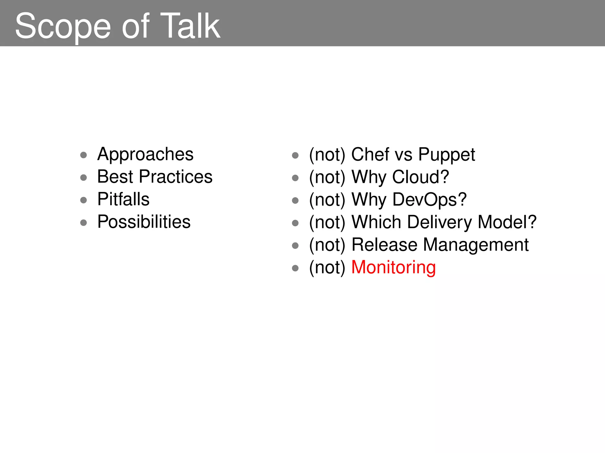 Scope of Talk


    •   Approaches       •   (not) Chef vs Puppet
    •   Best Practices   •   (not) Why Cloud?
    •   Pitfalls         •   (not) Why DevOps?
    •   Possibilities    •   (not) Which Delivery Model?
                         •   (not) Release Management
                         •   (not) Monitoring
 